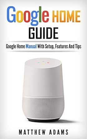 Google Home: The Google Home Guide And Google Home Manual With Setup, Features And Tips (English Edition)