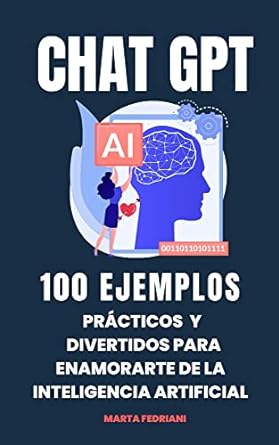 Chat GPT: 100 Ejemplos Prácticos y Divertidos para enamorarte de la Inteligencia Artificial